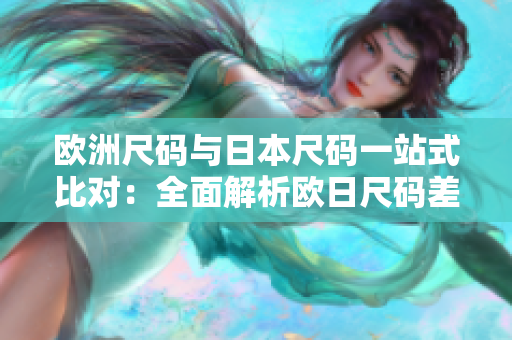 欧洲尺码与日本尺码一站式比对：全面解析欧日尺码差异