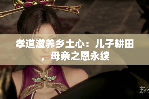 孝道滋养乡土心：儿子耕田，母亲之恩永续