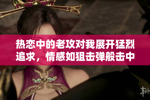 热恋中的老攻对我展开猛烈追求，情感如狙击弹般击中心扉