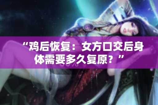“鸡后恢复：女方口交后身体需要多久复原？”