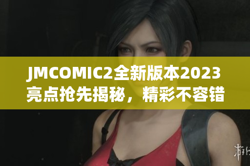 JMCOMIC2全新版本2023亮点抢先揭秘，精彩不容错过