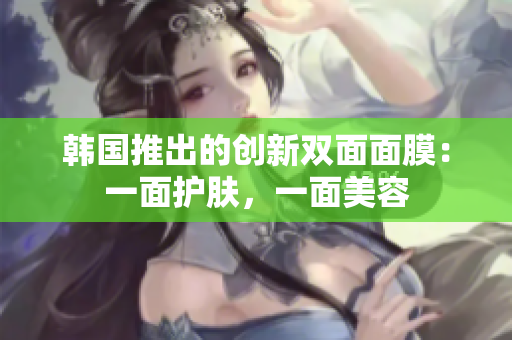 韩国推出的创新双面面膜：一面护肤，一面美容