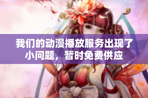 我们的动漫播放服务出现了小问题，暂时免费供应