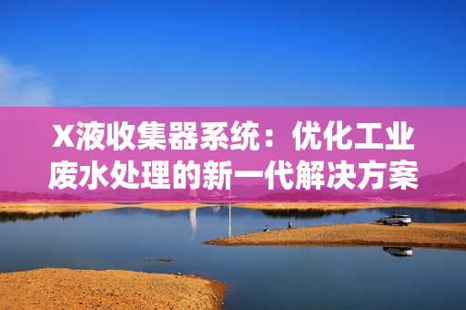 X液收集器系统：优化工业废水处理的新一代解决方案