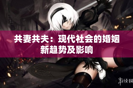 共妻共夫：现代社会的婚姻新趋势及影响