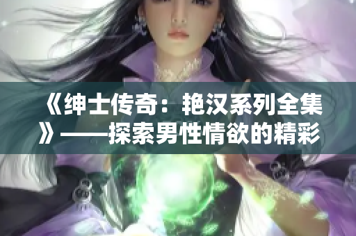 《绅士传奇：艳汉系列全集》——探索男性情欲的精彩旅程