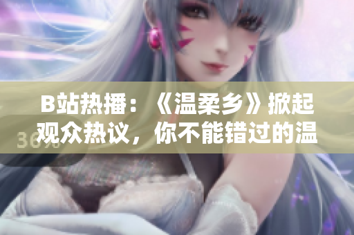 B站热播：《温柔乡》掀起观众热议，你不能错过的温暖治愈系动画