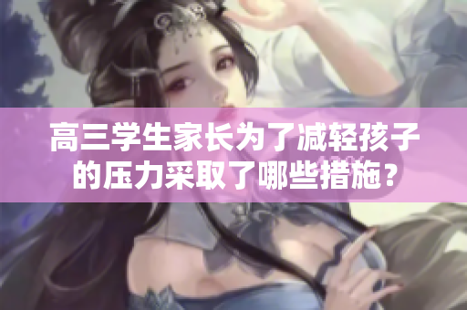 高三学生家长为了减轻孩子的压力采取了哪些措施？