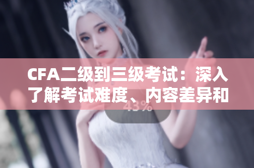CFA二级到三级考试：深入了解考试难度、内容差异和备考策略