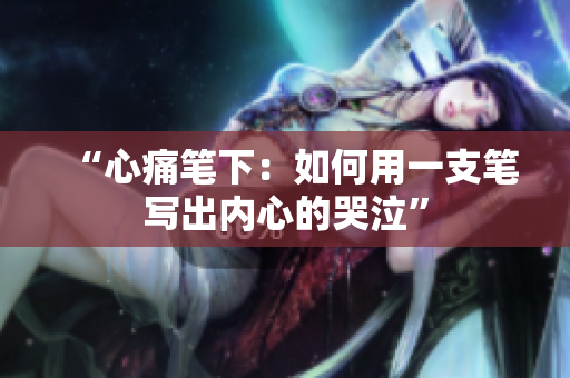 “心痛笔下：如何用一支笔写出内心的哭泣”