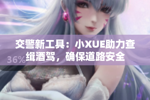 交警新工具：小XUE助力查缉酒驾，确保道路安全