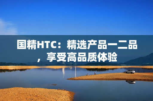国精HTC：精选产品一二品，享受高品质体验