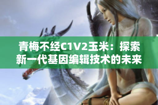 青梅不经C1V2玉米：探索新一代基因编辑技术的未来前景