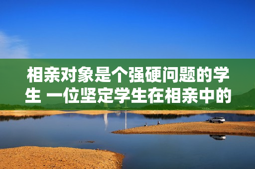 相亲对象是个强硬问题的学生 一位坚定学生在相亲中的困境