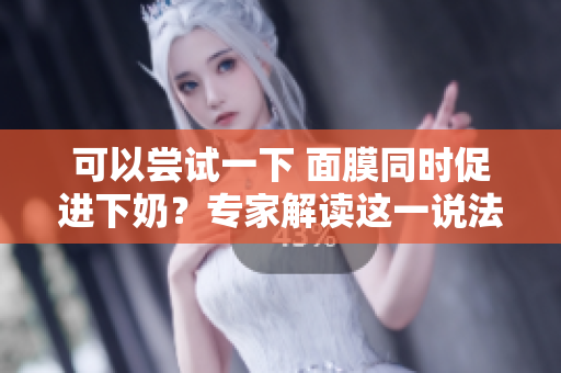 可以尝试一下 面膜同时促进下奶？专家解读这一说法的科学依据