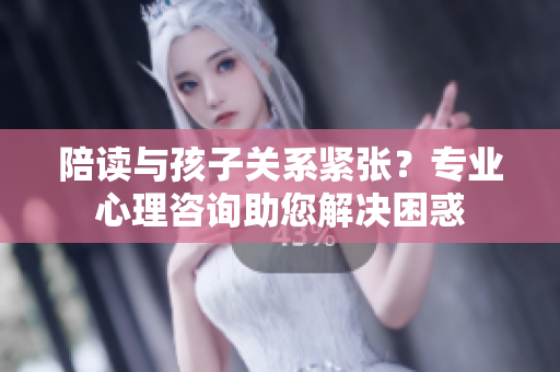 陪读与孩子关系紧张？专业心理咨询助您解决困惑