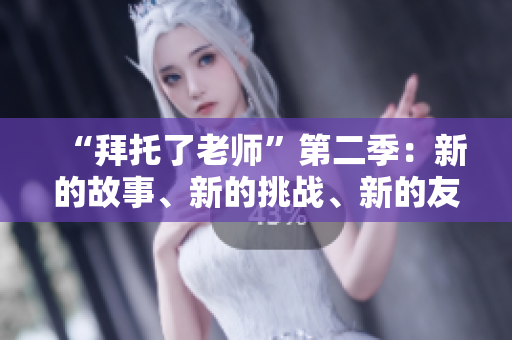 “拜托了老师”第二季：新的故事、新的挑战、新的友谊