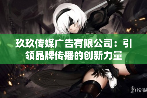 玖玖传媒广告有限公司：引领品牌传播的创新力量
