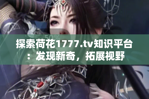 探索荷花1777.tv知识平台：发现新奇，拓展视野