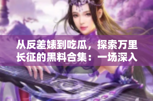 从反差婊到吃瓜，探索万里长征的黑料合集：一场深入的揭秘之旅