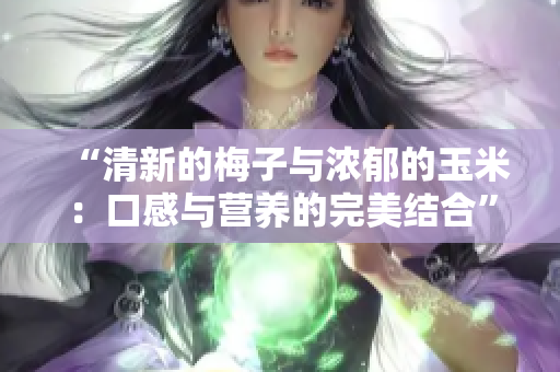 “清新的梅子与浓郁的玉米：口感与营养的完美结合”