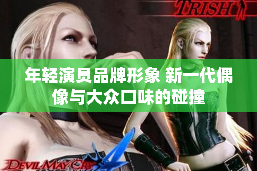 年轻演员品牌形象 新一代偶像与大众口味的碰撞