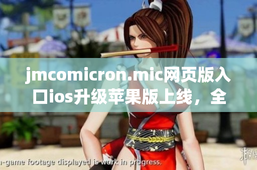 jmcomicron.mic网页版入口ios升级苹果版上线，全新版本尽在掌握