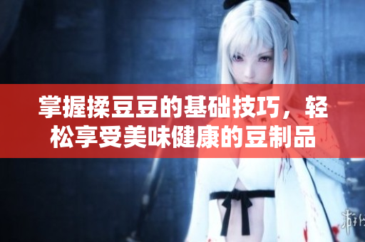 掌握揉豆豆的基础技巧，轻松享受美味健康的豆制品
