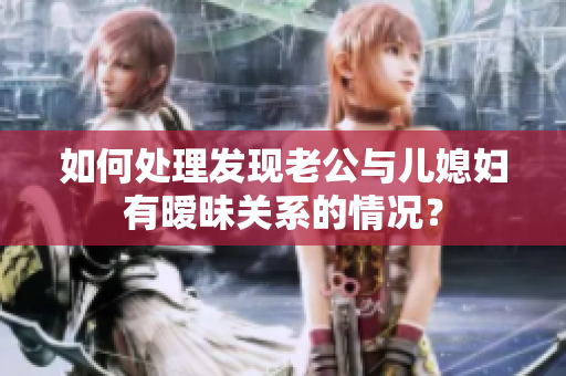 如何处理发现老公与儿媳妇有暧昧关系的情况？