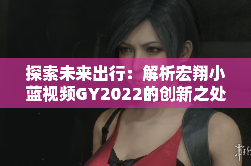 探索未来出行：解析宏翔小蓝视频GY2022的创新之处