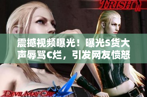 震撼视频曝光！曝光S货大声辱骂C烂，引发网友愤怒！