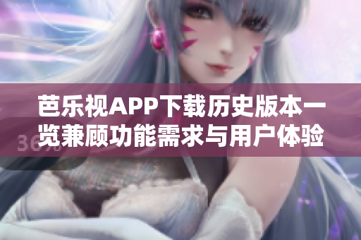 芭乐视APP下载历史版本一览兼顾功能需求与用户体验
