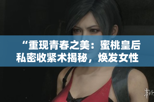 “重现青春之美：蜜桃皇后私密收紧术揭秘，焕发女性自信魅力！”