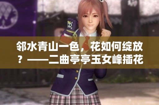 邻水青山一色，花如何绽放？——二曲亭亭玉女峰插花之美