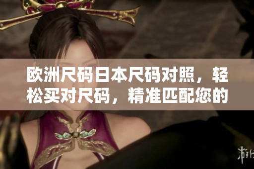 欧洲尺码日本尺码对照，轻松买对尺码，精准匹配您的服装需求