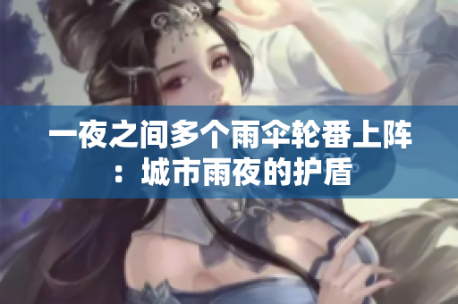 一夜之间多个雨伞轮番上阵：城市雨夜的护盾