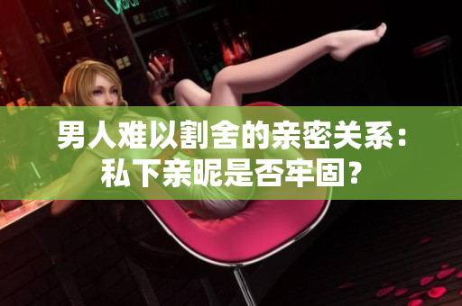 男人难以割舍的亲密关系：私下亲昵是否牢固？