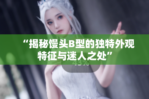 “揭秘馒头B型的独特外观特征与迷人之处”