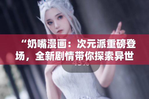 “奶嘴漫画：次元派重磅登场，全新剧情带你探索异世界！”