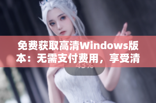 免费获取高清Windows版本：无需支付费用，享受清晰体验