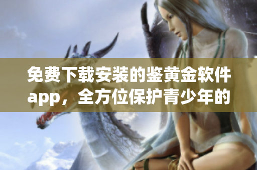免费下载安装的鉴黄金软件app，全方位保护青少年的健康网络环境