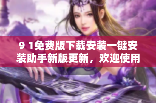 9 1免费版下载安装一键安装助手新版更新，欢迎使用
