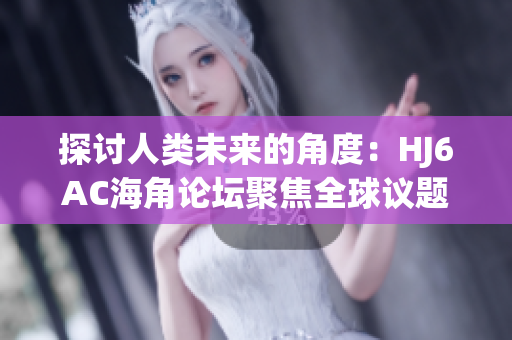 探讨人类未来的角度：HJ6AC海角论坛聚焦全球议题