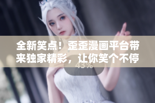 全新笑点！歪歪漫画平台带来独家精彩，让你笑个不停