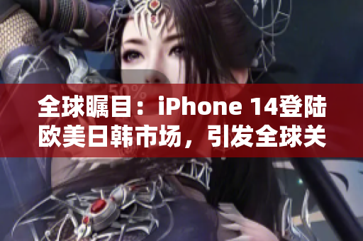 全球瞩目：iPhone 14登陆欧美日韩市场，引发全球关注