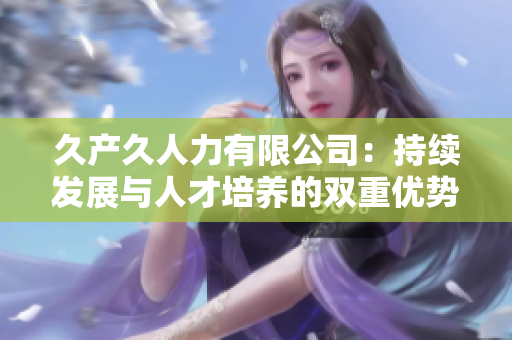 久产久人力有限公司：持续发展与人才培养的双重优势