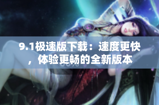 9.1极速版下载：速度更快，体验更畅的全新版本