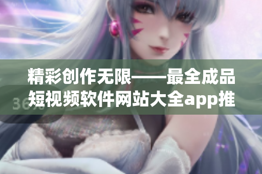 精彩创作无限——最全成品短视频软件网站大全app推荐