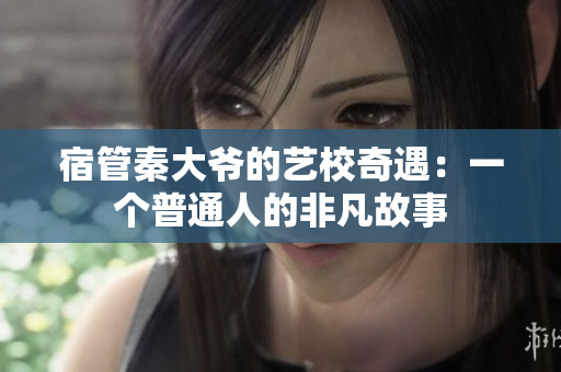 宿管秦大爷的艺校奇遇：一个普通人的非凡故事