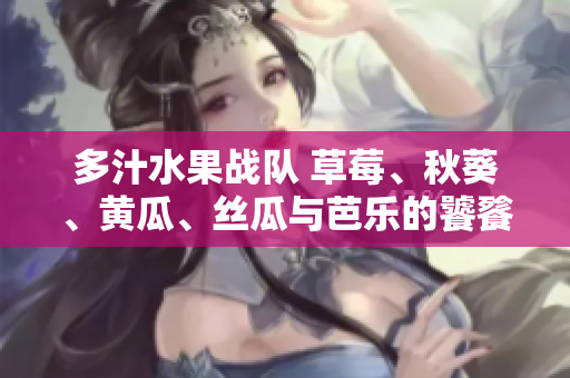 多汁水果战队 草莓、秋葵、黄瓜、丝瓜与芭乐的饕餮盛宴